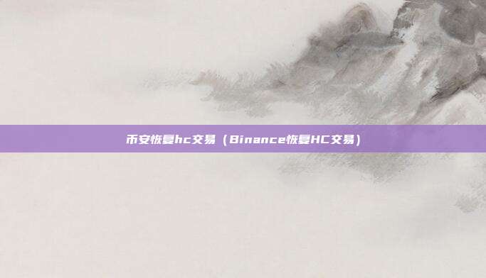 币安恢复hc交易（Binance恢复HC交易）