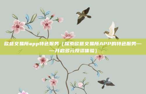 欧意交易所app特色服务（探索欧意交易所APP的特色服务——开启多元投资体验）