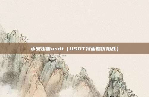 币安出售usdt（USDT将面临价格战）