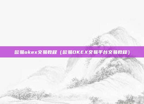 欧易okex交易教程（欧易OKEX交易平台交易教程）