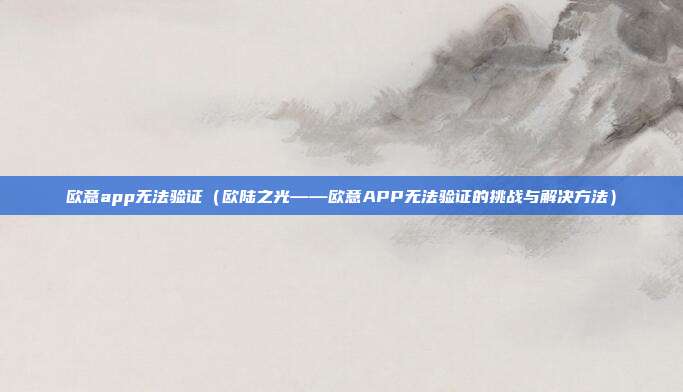 欧意app无法验证（欧陆之光——欧意APP无法验证的挑战与解决方法）