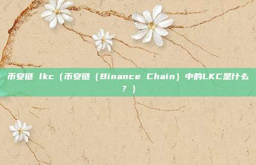 币安链 lkc（币安链（Binance Chain）中的LKC是什么？）