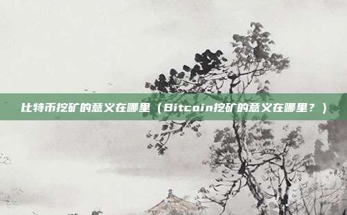 比特币挖矿的意义在哪里（Bitcoin挖矿的意义在哪里？）