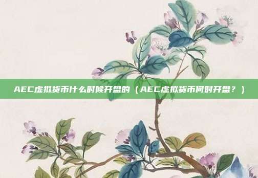 AEC虚拟货币什么时候开盘的（AEC虚拟货币何时开盘？）