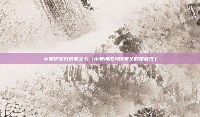 币安绑定身份安全么（币安绑定身份安全的重要性）