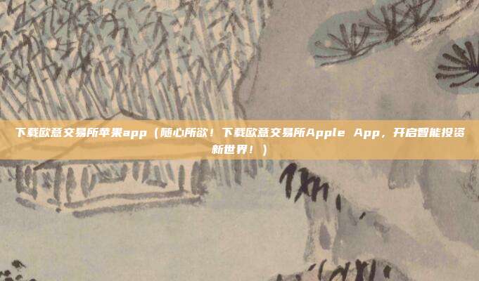 下载欧意交易所苹果app（随心所欲！下载欧意交易所Apple App，开启智能投资新世界！）