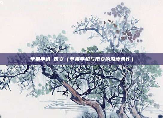 苹果手机 币安（苹果手机与币安的深度合作）