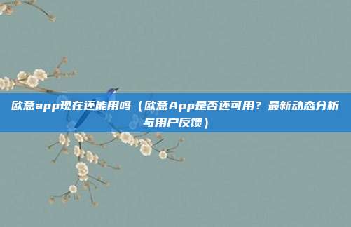 欧意app现在还能用吗（欧意App是否还可用？最新动态分析与用户反馈）