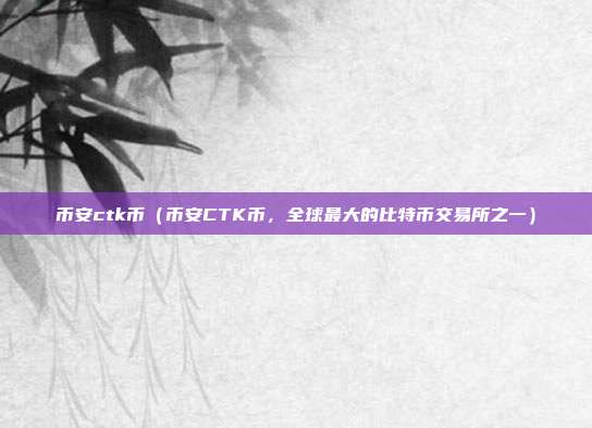 币安ctk币（币安CTK币，全球最大的比特币交易所之一）