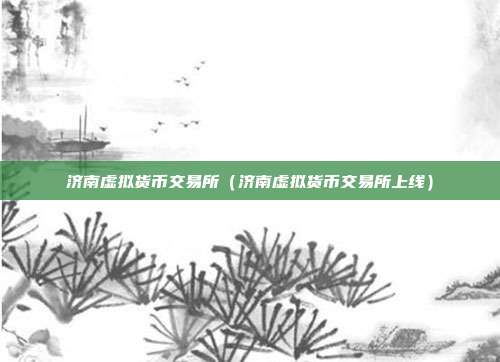 济南虚拟货币交易所（济南虚拟货币交易所上线）