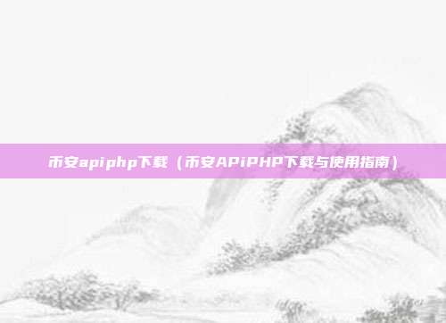 币安apiphp下载（币安APiPHP下载与使用指南）