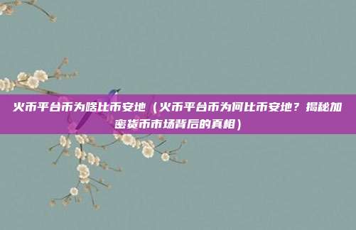 火币平台币为啥比币安地（火币平台币为何比币安地？揭秘加密货币市场背后的真相）