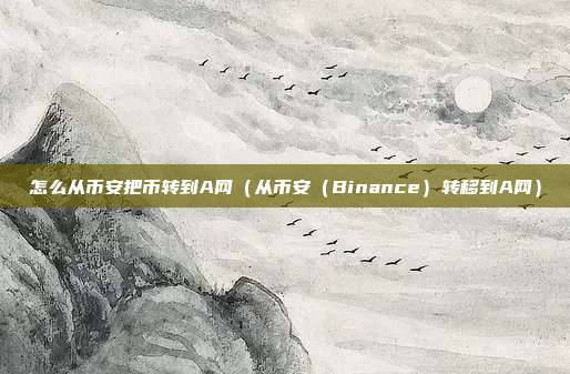 怎么从币安把币转到A网（从币安（Binance）转移到A网）