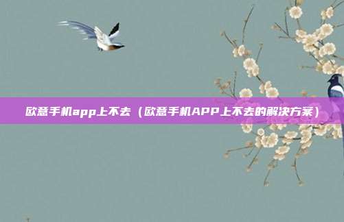 欧意手机app上不去（欧意手机APP上不去的解决方案）