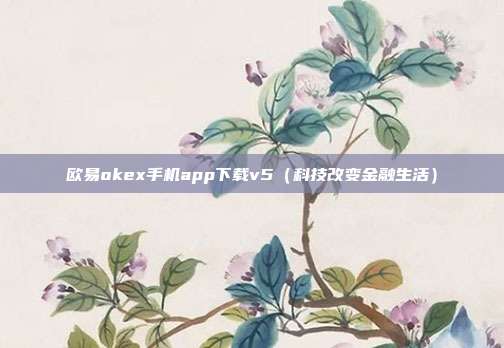 欧易okex手机app下载v5（科技改变金融生活）