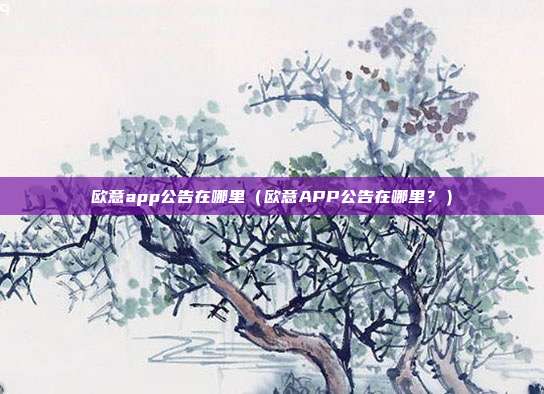 欧意app公告在哪里（欧意APP公告在哪里？）