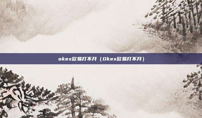 okex欧易打不开（Okex欧易打不开）