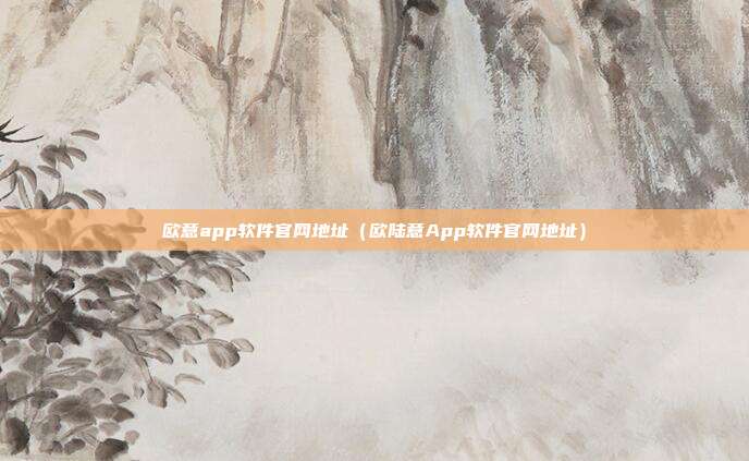 欧意app软件官网地址（欧陆意App软件官网地址）