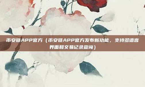 币安链APP官方（币安链APP官方发布新功能，支持多语言界面和交易记录查询）