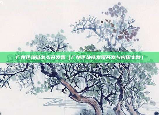 广州区块链怎么开发票（广州区块链发票开发与应用实践）