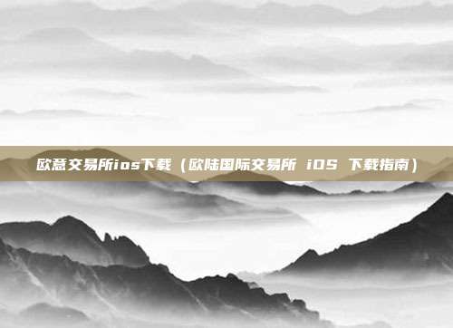 欧意交易所ios下载（欧陆国际交易所 iOS 下载指南）