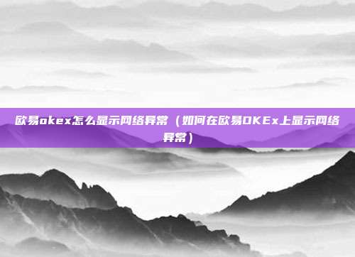 欧易okex怎么显示网络异常（如何在欧易OKEx上显示网络异常）