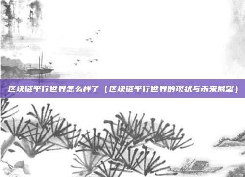 区块链平行世界怎么样了（区块链平行世界的现状与未来展望）