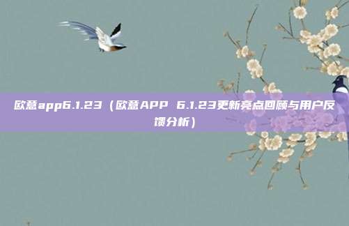 欧意app6.1.23（欧意APP 6.1.23更新亮点回顾与用户反馈分析）