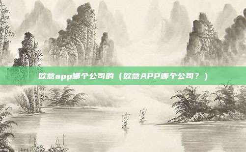 欧意app哪个公司的（欧意APP哪个公司？）