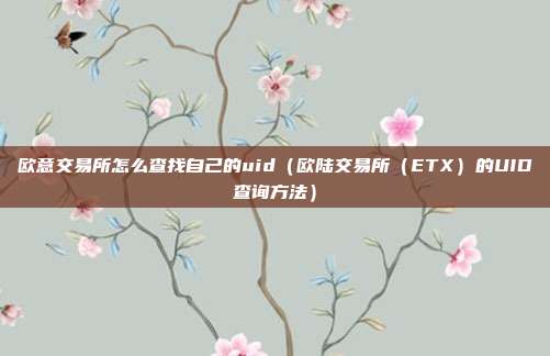 欧意交易所怎么查找自己的uid（欧陆交易所（ETX）的UID查询方法）