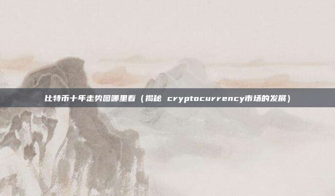 比特币十年走势图哪里看（揭秘 cryptocurrency市场的发展）