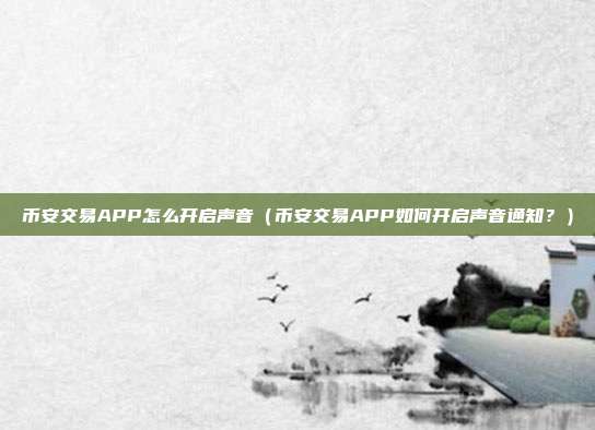 币安交易APP怎么开启声音（币安交易APP如何开启声音通知？）