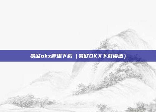 易欧okx哪里下载（易欧OKX下载渠道）