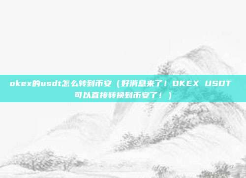 okex的usdt怎么转到币安（好消息来了！OKEX USDT 可以直接转换到币安了！）