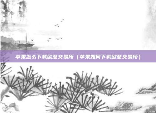 苹果怎么下载欧意交易所（苹果如何下载欧意交易所）