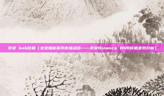 币安 bnb价格（全球加密货币市场动态——币安Binance BNB价格走势分析）