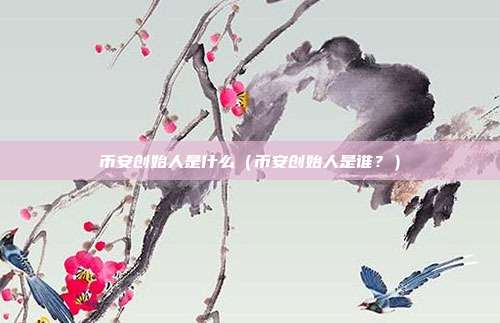 币安创始人是什么（币安创始人是谁？）