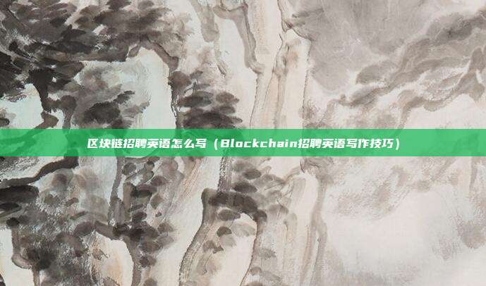 区块链招聘英语怎么写（Blockchain招聘英语写作技巧）