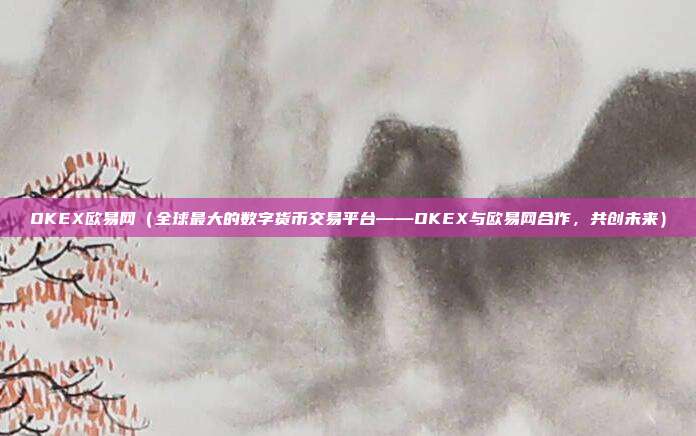 OKEX欧易网（全球最大的数字货币交易平台——OKEX与欧易网合作，共创未来）