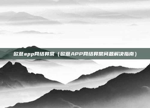 欧意app网络异常（欧意APP网络异常问题解决指南）