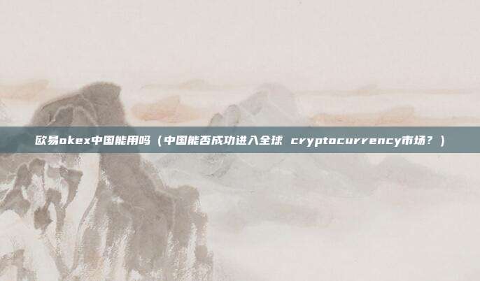 欧易okex中国能用吗（中国能否成功进入全球 cryptocurrency市场？）