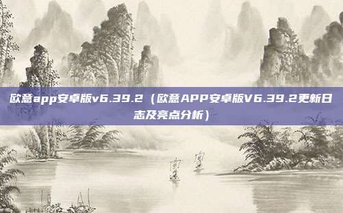 欧意app安卓版v6.39.2（欧意APP安卓版V6.39.2更新日志及亮点分析）