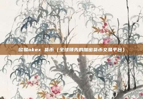 欧易okex 货币（全球领先的加密货币交易平台）