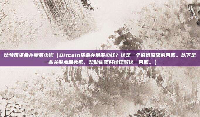 比特币资金存量多少钱（Bitcoin资金存量多少钱？这是一个值得深思的问题。以下是一些关键点和数据，帮助你更好地理解这一问题。）