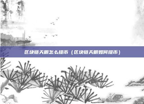 区块链天眼怎么提币（区块链天眼如何提币）