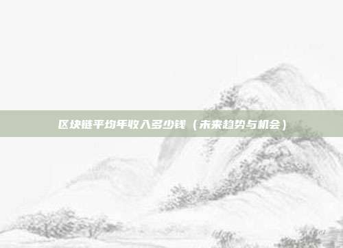 区块链平均年收入多少钱（未来趋势与机会）