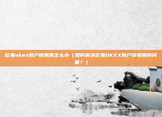 欧易okex账户被禁用怎么办（如何解决欧易OKEX账户被禁用的问题？）