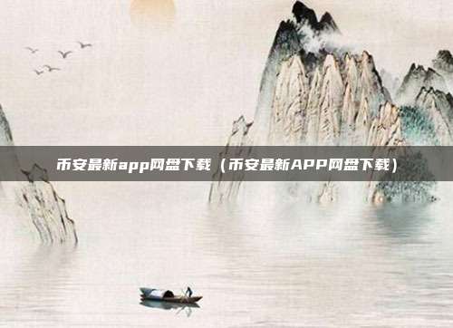 币安最新app网盘下载（币安最新APP网盘下载）