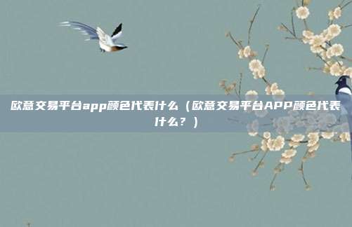 欧意交易平台app颜色代表什么（欧意交易平台APP颜色代表什么？）