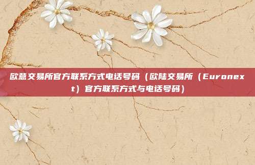 欧意交易所官方联系方式电话号码（欧陆交易所（Euronext）官方联系方式与电话号码）